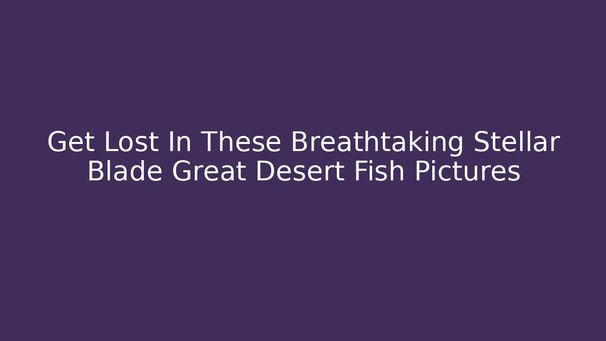 Get Lost In These Breathtaking Stellar Blade Great Desert Fish Pictures
