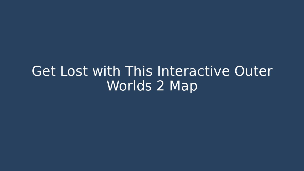 Get Lost with This Interactive Outer Worlds 2 Map