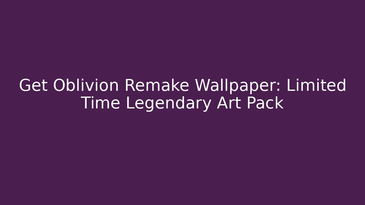 Get Oblivion Remake Wallpaper: Limited Time Legendary Art Pack