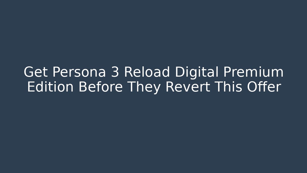 Get Persona 3 Reload Digital Premium Edition Before They Revert This Offer