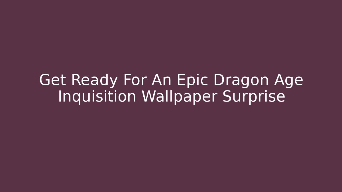 Get Ready For An Epic Dragon Age Inquisition Wallpaper Surprise