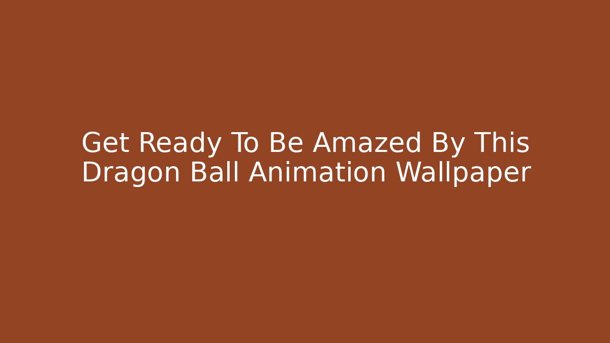 Get Ready To Be Amazed By This Dragon Ball Animation Wallpaper