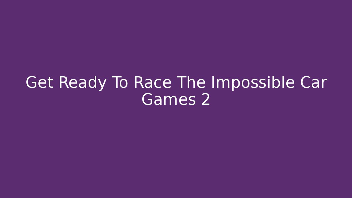 Get Ready To Race The Impossible Car Games 2