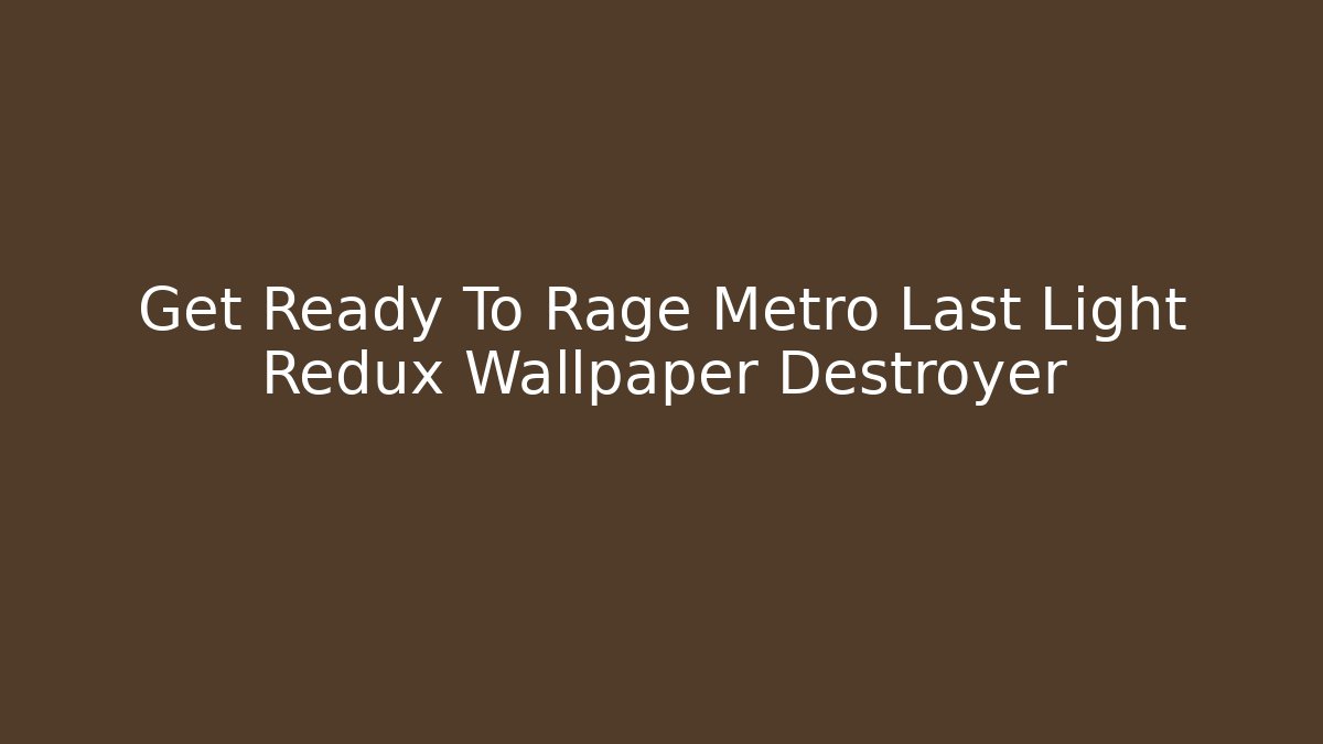 Get Ready To Rage Metro Last Light Redux Wallpaper Destroyer