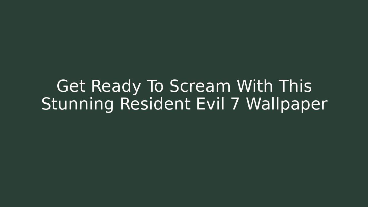 Get Ready To Scream With This Stunning Resident Evil 7 Wallpaper