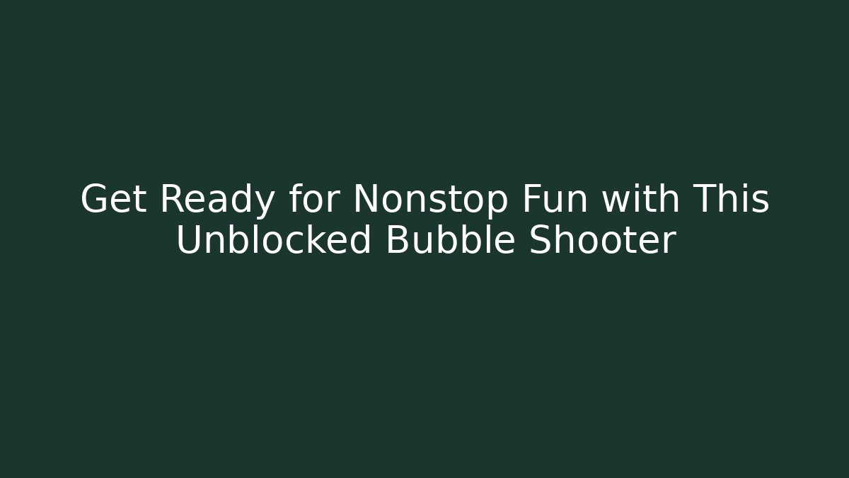 Get Ready for Nonstop Fun with This Unblocked Bubble Shooter