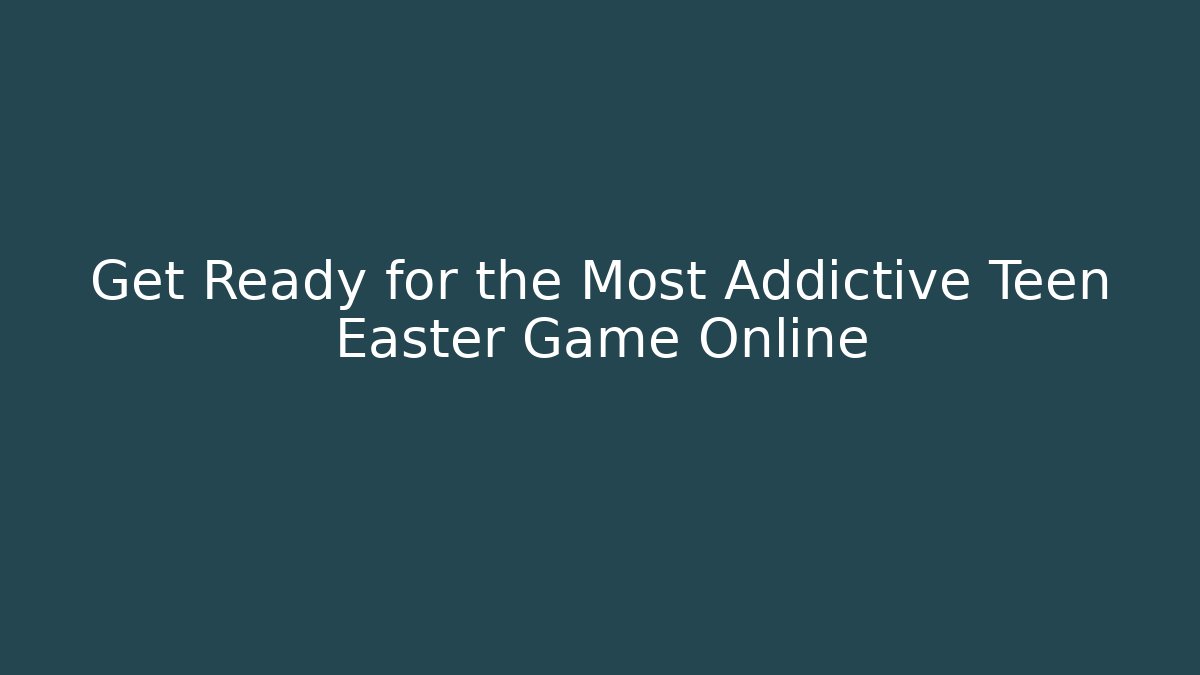 Get Ready for the Most Addictive Teen Easter Game Online