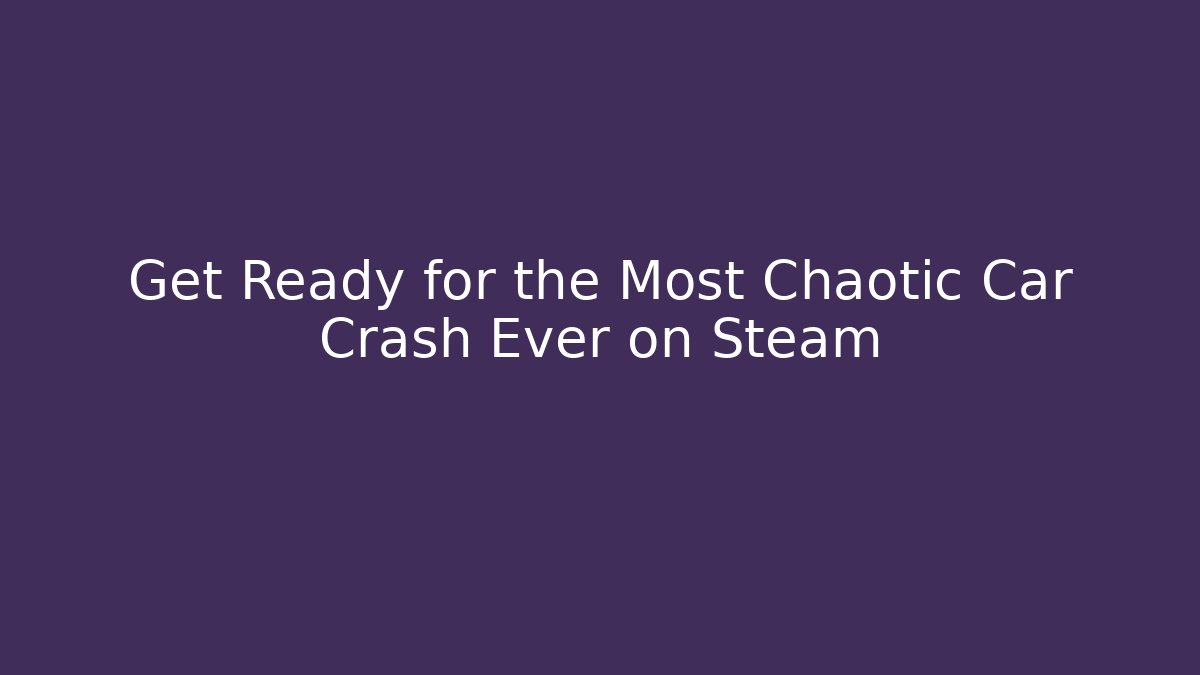 Get Ready for the Most Chaotic Car Crash Ever on Steam