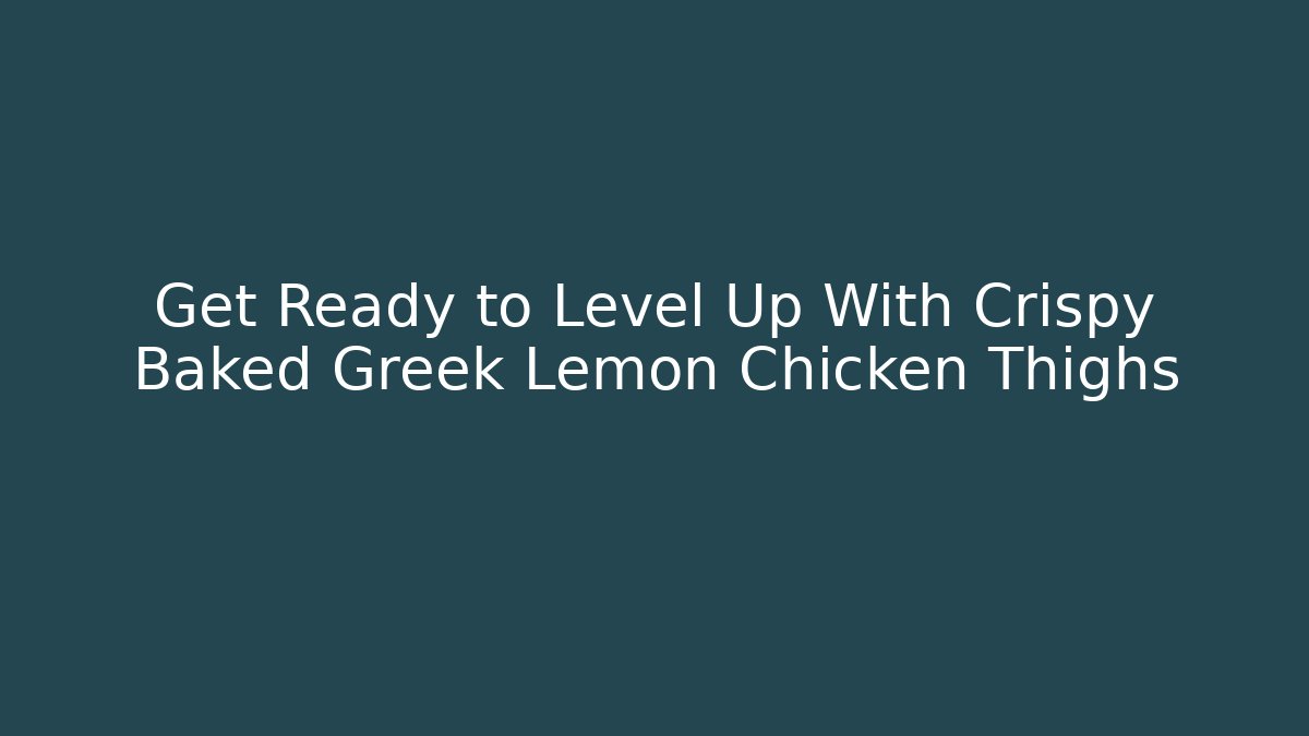 Get Ready to Level Up With Crispy Baked Greek Lemon Chicken Thighs