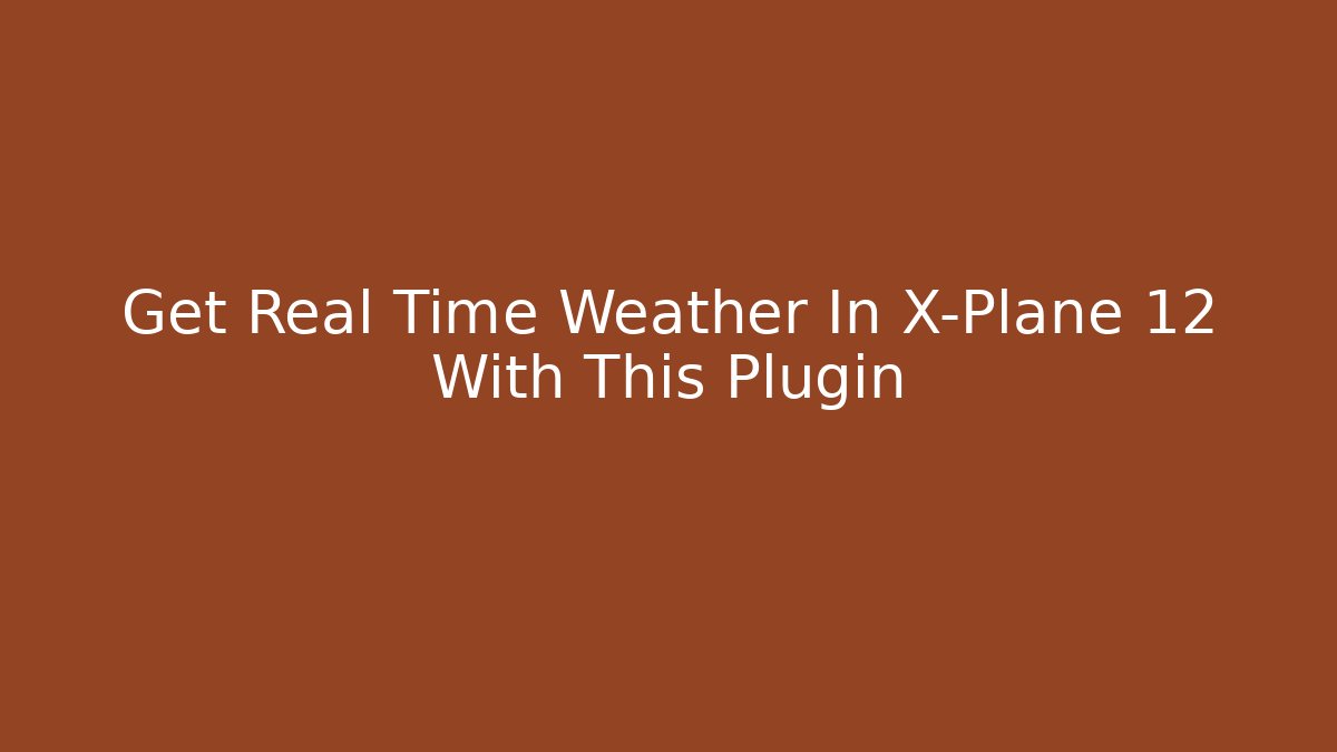 Get Real Time Weather In X-Plane 12 With This Plugin - Critter Realm