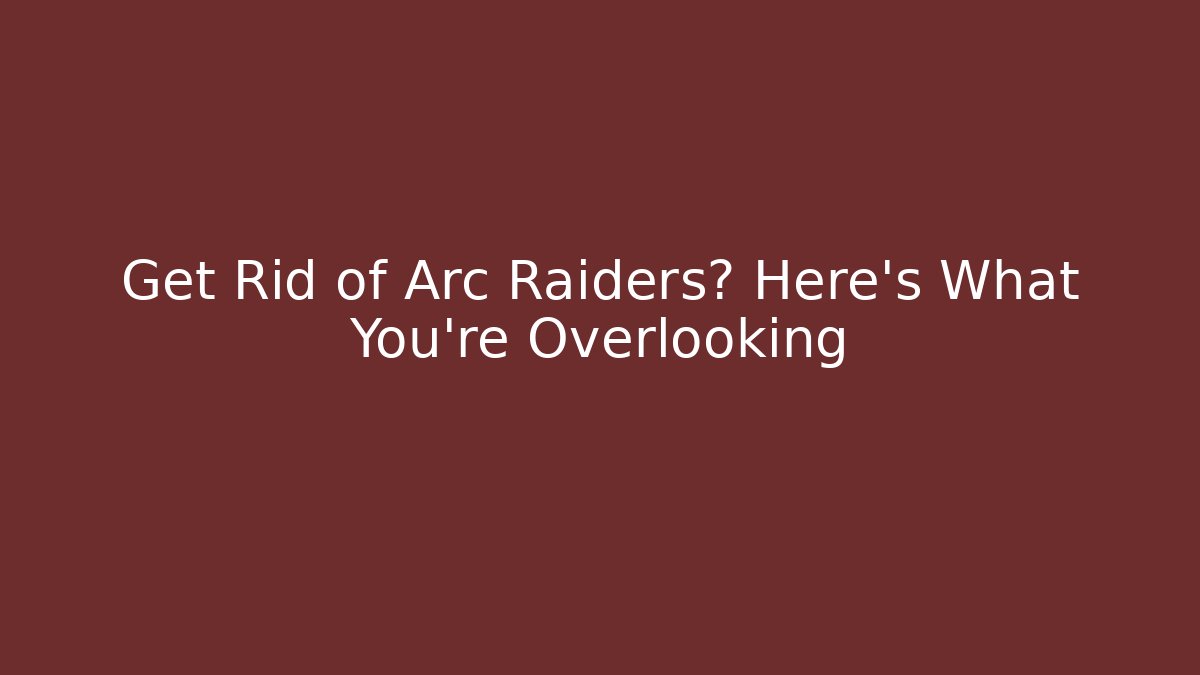 Get Rid of Arc Raiders? Here's What You're Overlooking