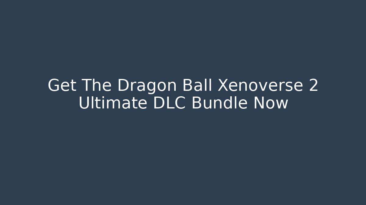 Get The Dragon Ball Xenoverse 2 Ultimate DLC Bundle Now