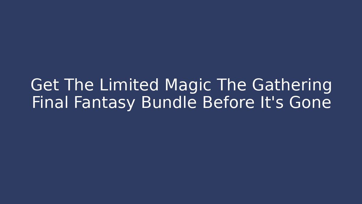 Get The Limited Magic The Gathering Final Fantasy Bundle Before It's Gone