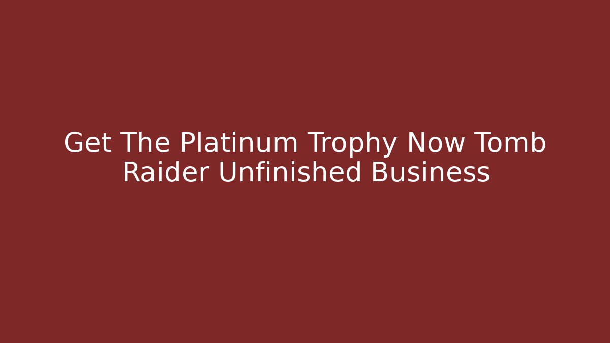 Get The Platinum Trophy Now Tomb Raider Unfinished Business