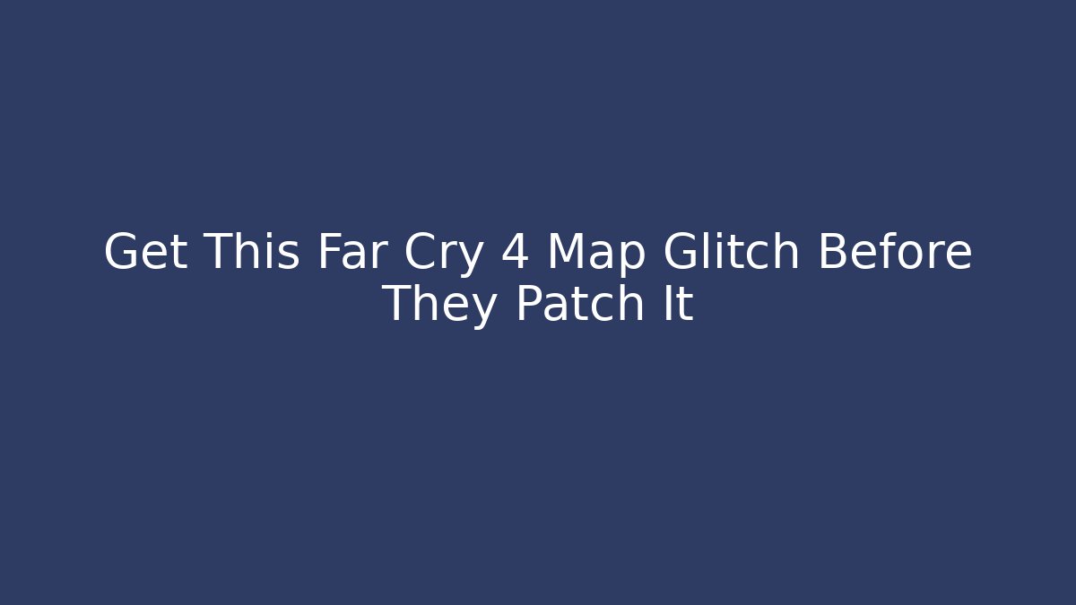 Get This Far Cry 4 Map Glitch Before They Patch It