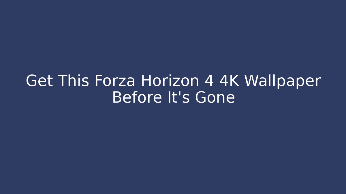 Get This Forza Horizon 4 4K Wallpaper Before It's Gone