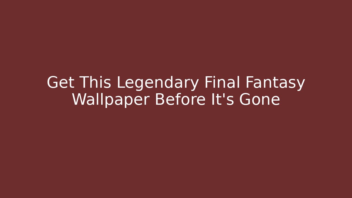 Get This Legendary Final Fantasy Wallpaper Before It's Gone