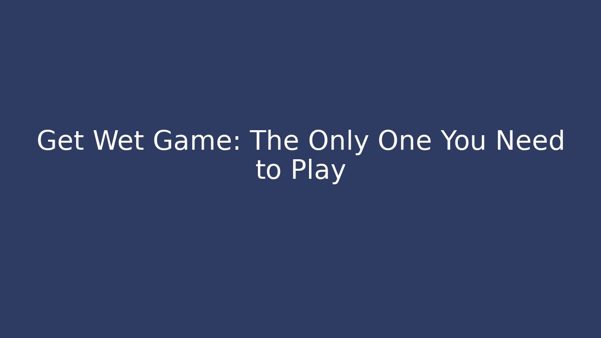 Get Wet Game: The Only One You Need to Play