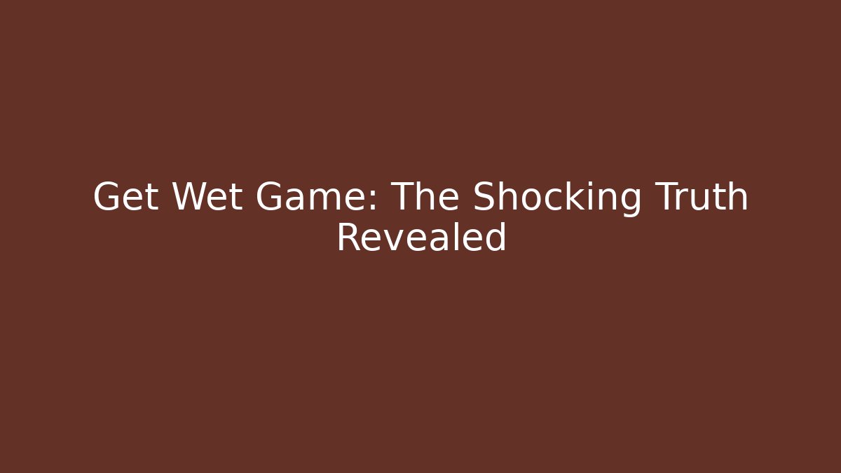 Get Wet Game: The Shocking Truth Revealed