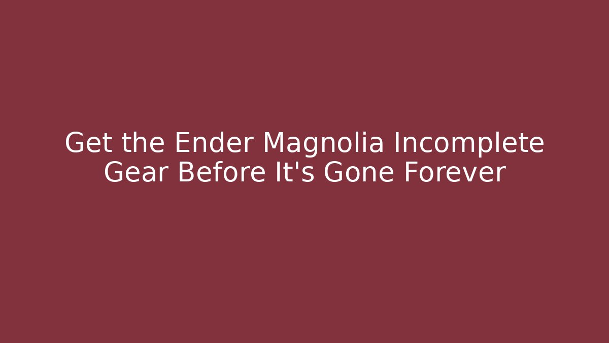 Get the Ender Magnolia Incomplete Gear Before It's Gone Forever