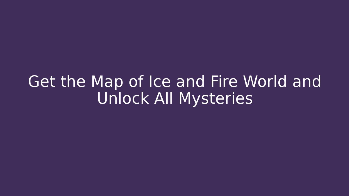 Get the Map of Ice and Fire World and Unlock All Mysteries