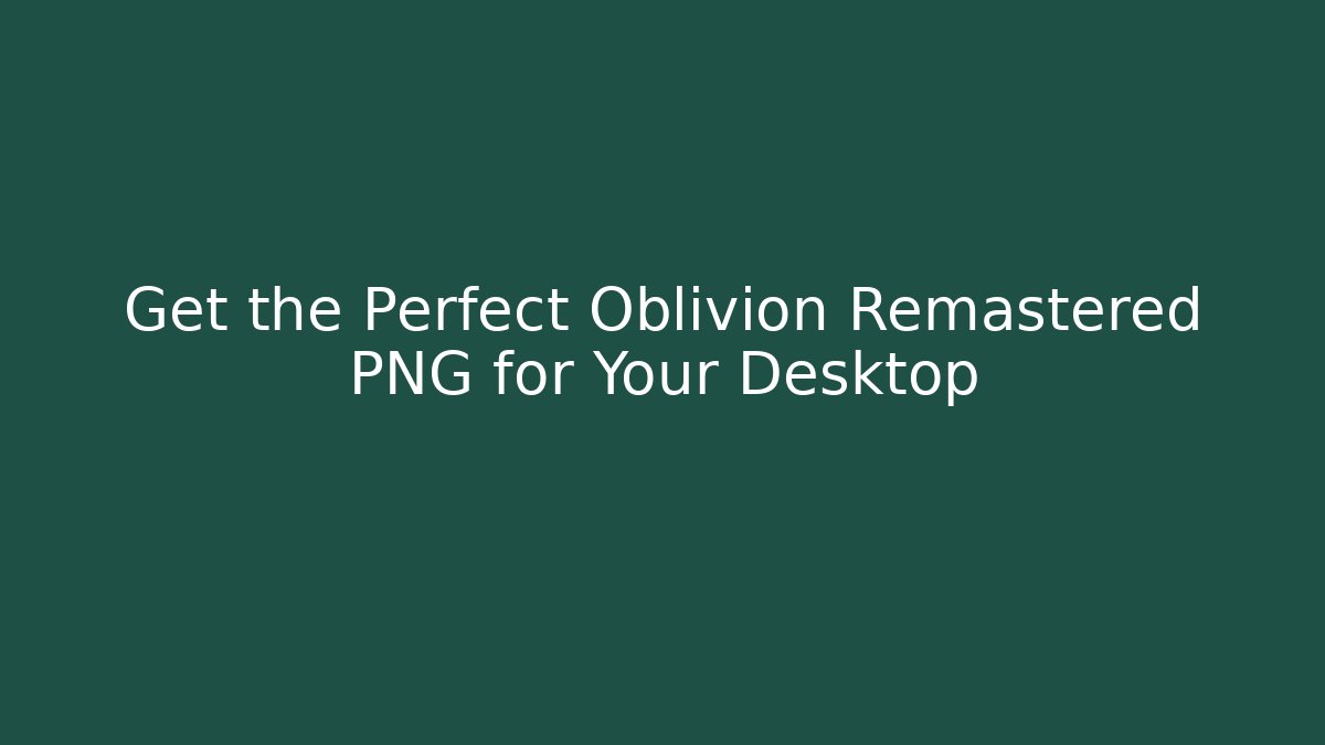 Get the Perfect Oblivion Remastered PNG for Your Desktop