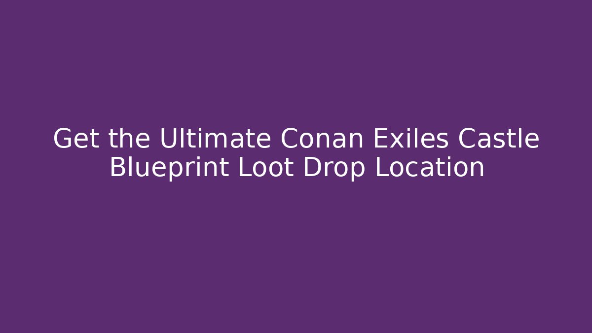 Get the Ultimate Conan Exiles Castle Blueprint Loot Drop Location