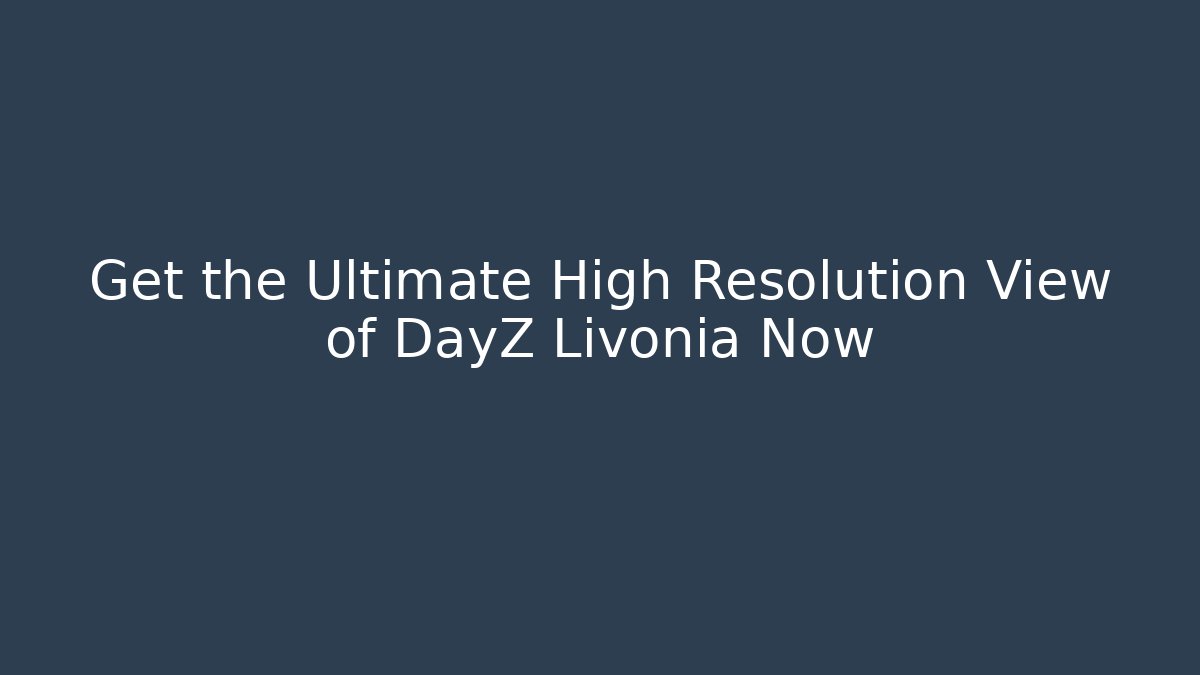 Get the Ultimate High Resolution View of DayZ Livonia Now