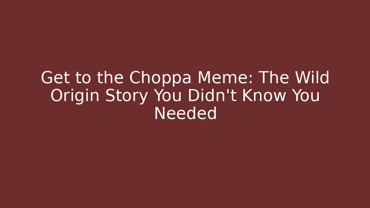 Get to the Choppa Meme: The Wild Origin Story You Didn't Know You Needed