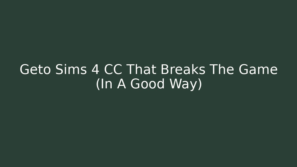 Geto Sims 4 CC That Breaks The Game (In A Good Way)