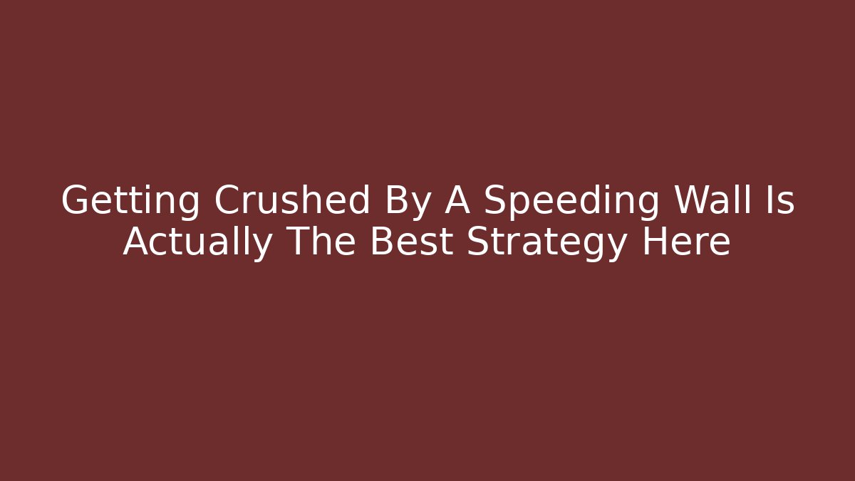 Getting Crushed By A Speeding Wall Is Actually The Best Strategy Here