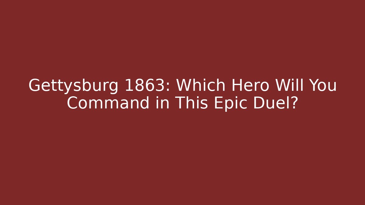 Gettysburg 1863: Which Hero Will You Command in This Epic Duel?