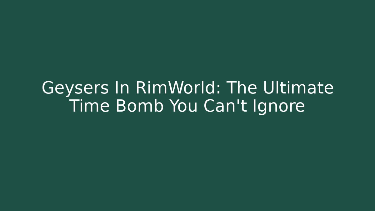 Geysers In RimWorld: The Ultimate Time Bomb You Can't Ignore