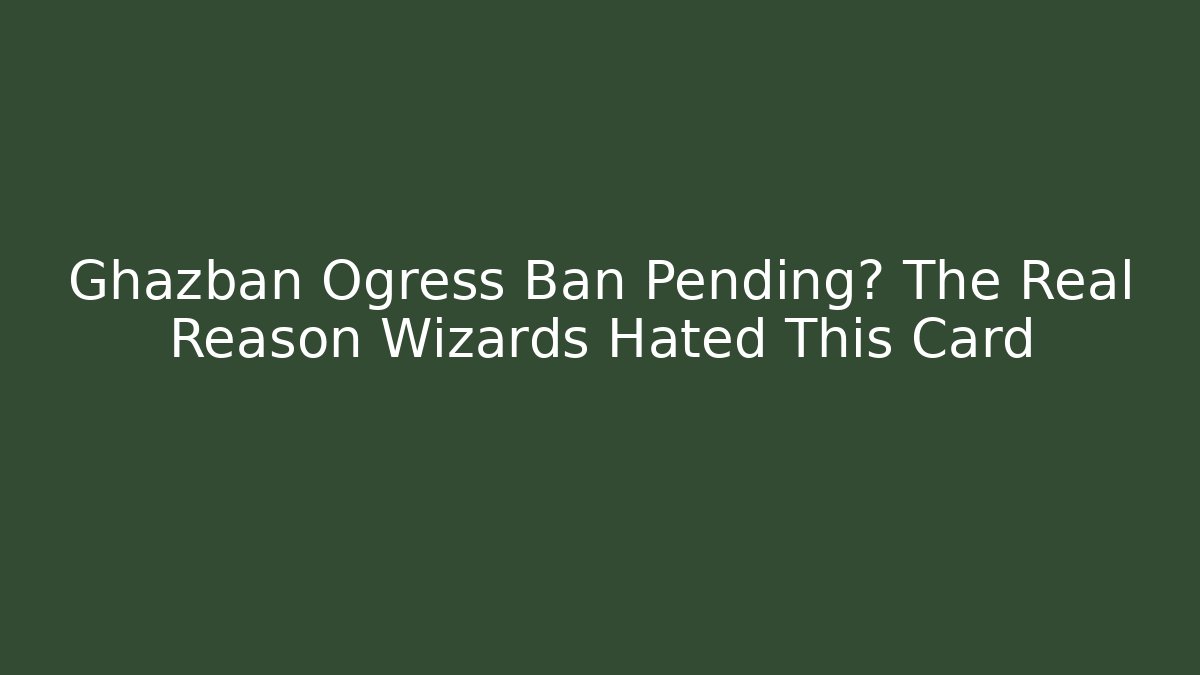 Ghazban Ogress Ban Pending? The Real Reason Wizards Hated This Card