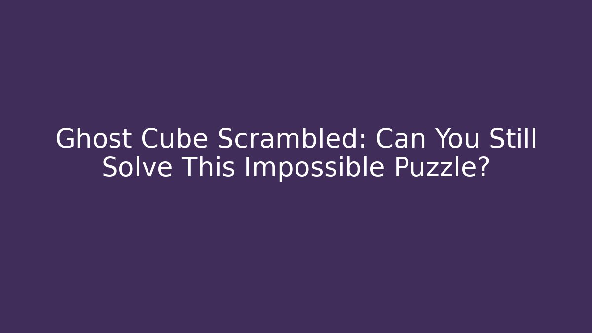 Ghost Cube Scrambled: Can You Still Solve This Impossible Puzzle?