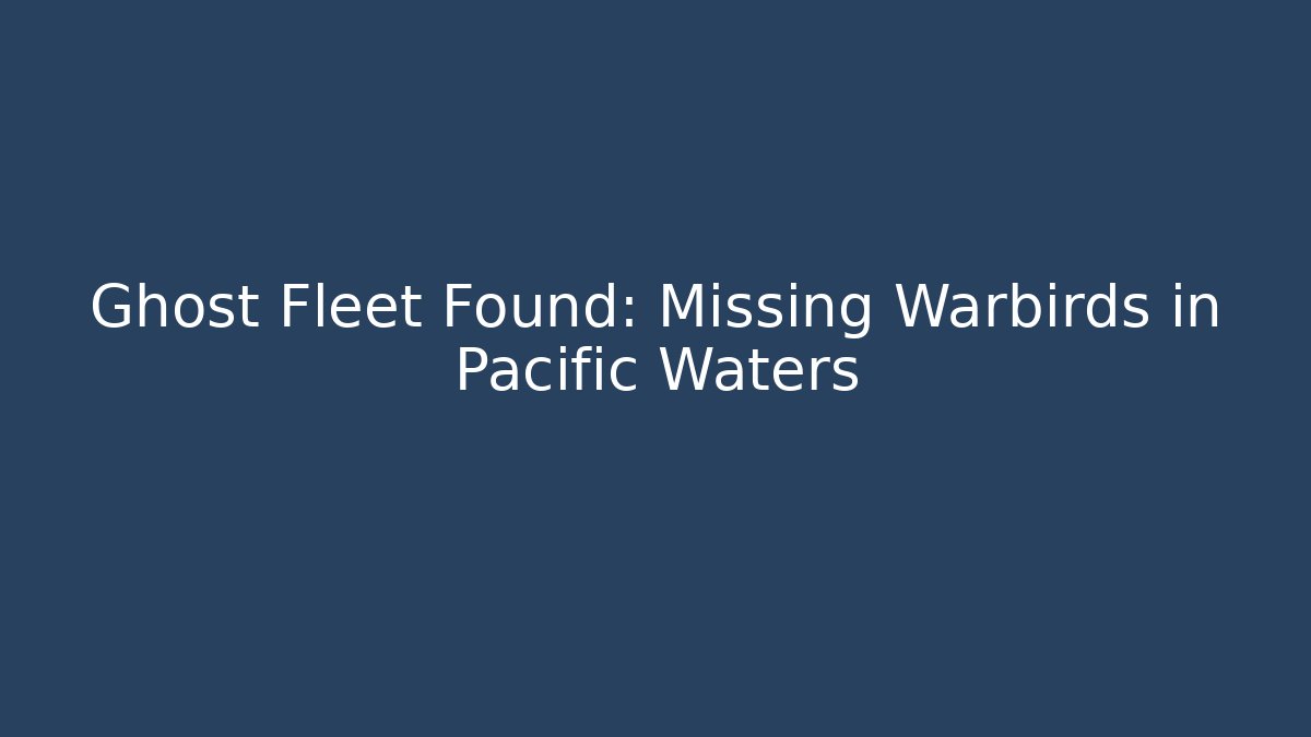 Ghost Fleet Found: Missing Warbirds in Pacific Waters