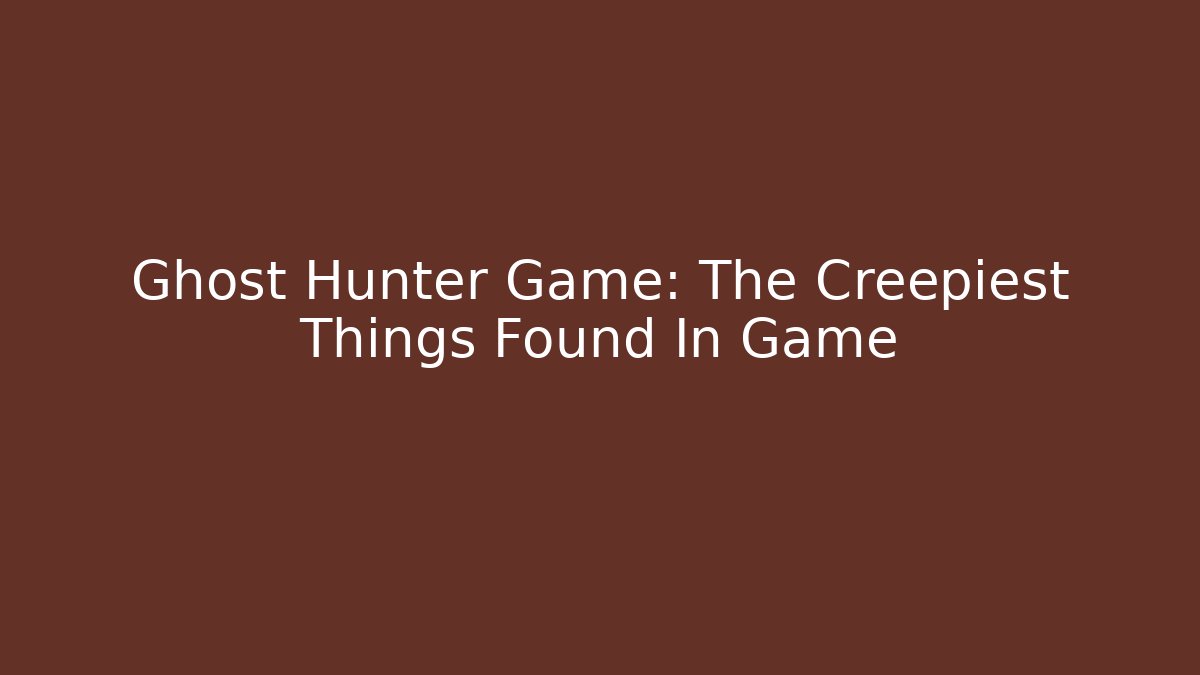 Ghost Hunter Game: The Creepiest Things Found In Game - Critter Realm
