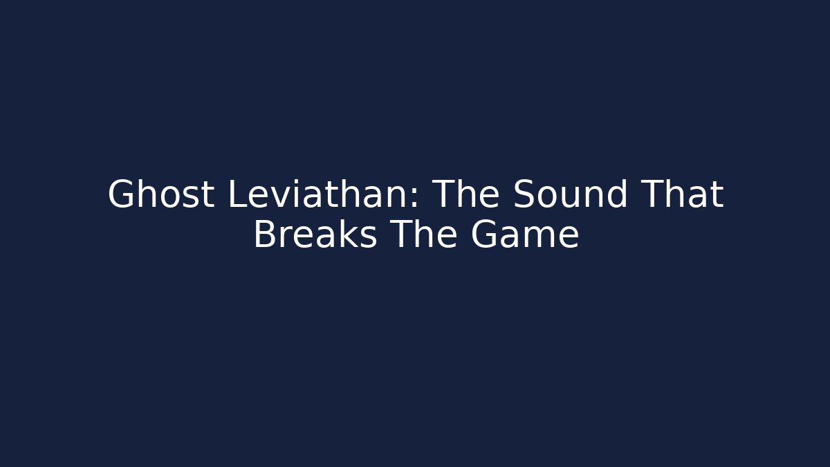 Ghost Leviathan: The Sound That Breaks The Game