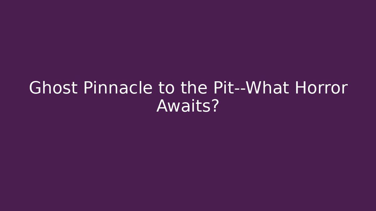 Ghost Pinnacle to the Pit—What Horror Awaits?