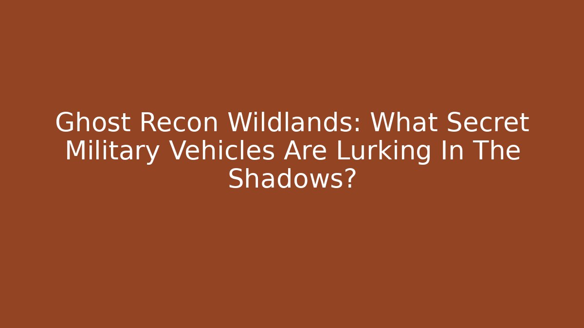 Ghost Recon Wildlands: What Secret Military Vehicles Are Lurking In The Shadows?