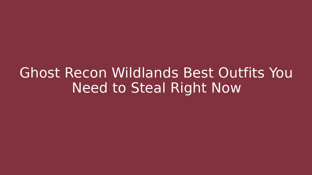 Ghost Recon Wildlands Best Outfits You Need to Steal Right Now