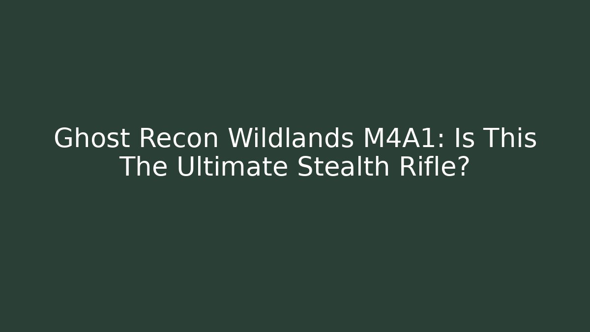 Ghost Recon Wildlands M4A1: Is This The Ultimate Stealth Rifle?