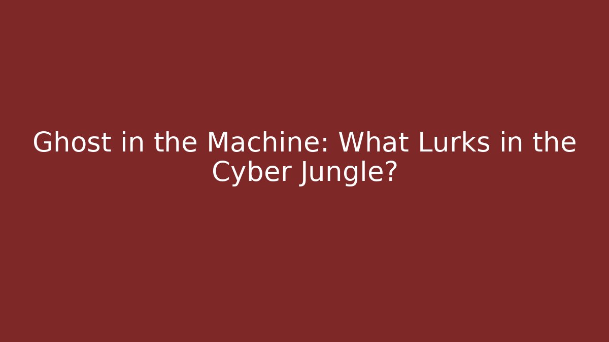 Ghost in the Machine: What Lurks in the Cyber Jungle?