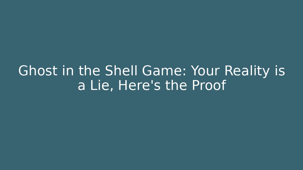 Ghost in the Shell Game: Your Reality is a Lie, Here's the Proof