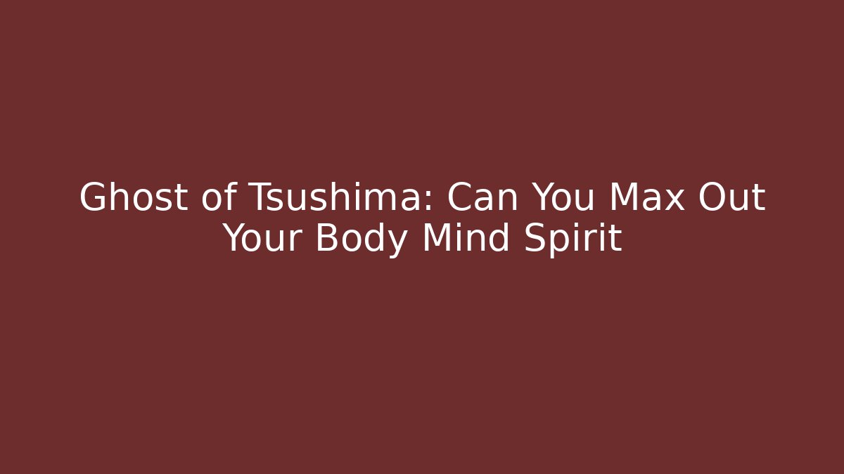 Ghost of Tsushima: Can You Max Out Your Body Mind Spirit