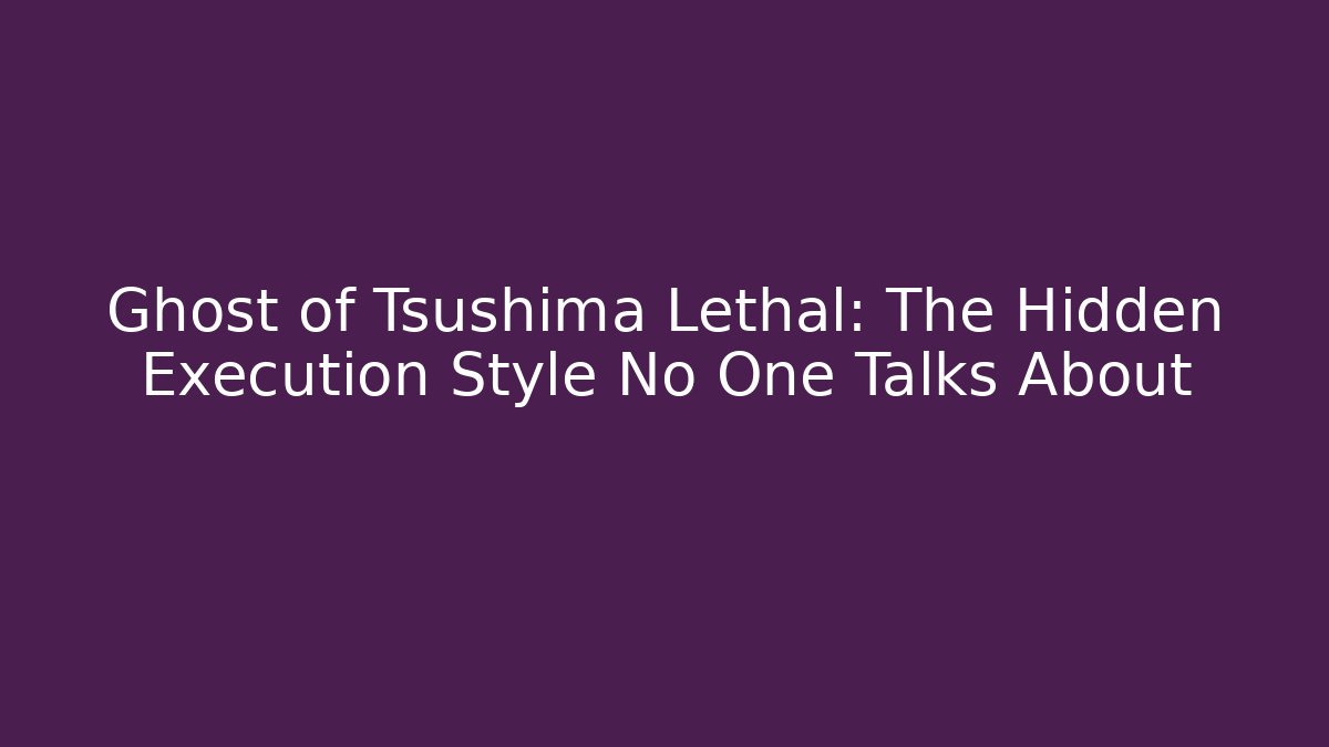 Ghost of Tsushima Lethal: The Hidden Execution Style No One Talks About