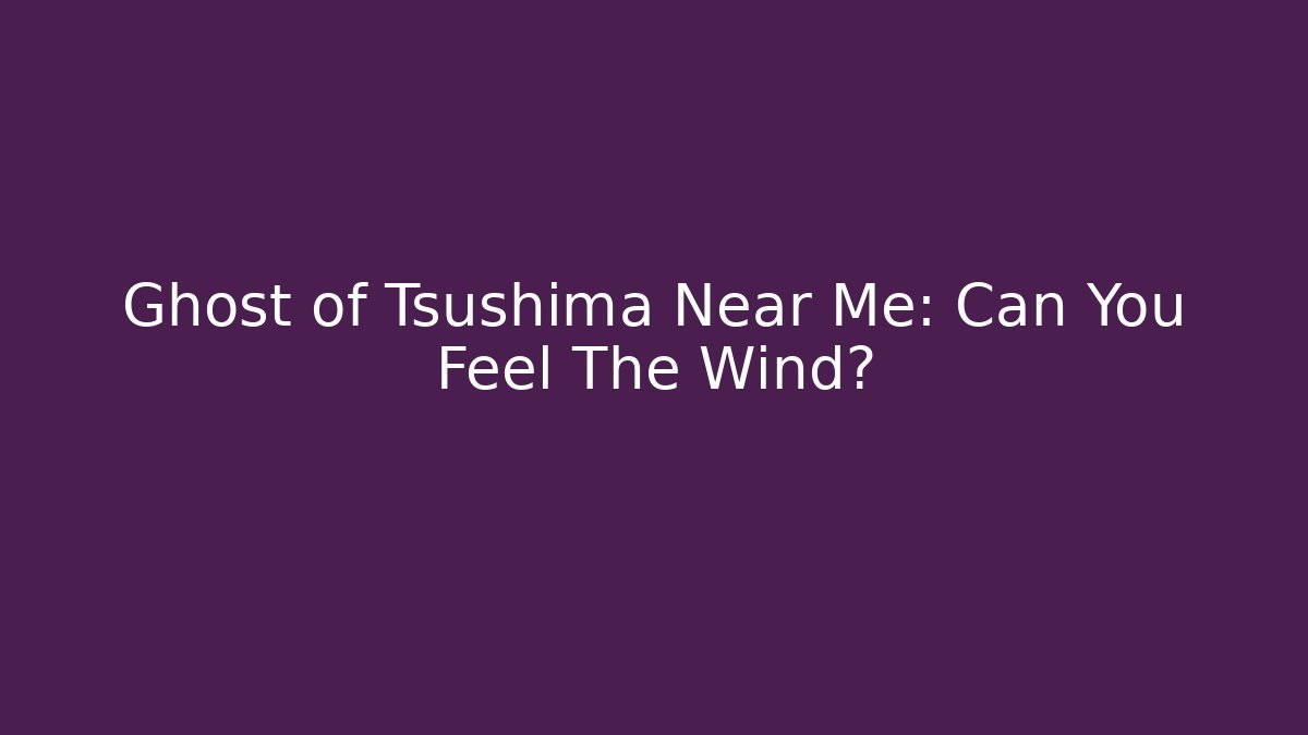Ghost of Tsushima Near Me: Can You Feel The Wind? - Critter Realm