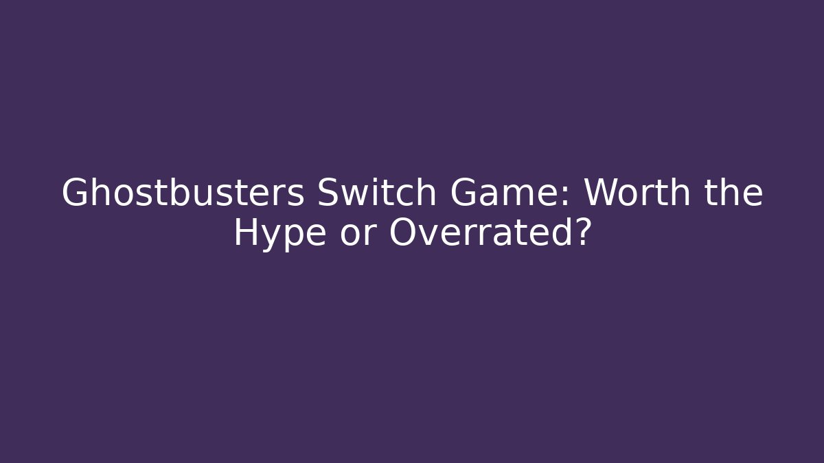 Ghostbusters Switch Game: Worth the Hype or Overrated?