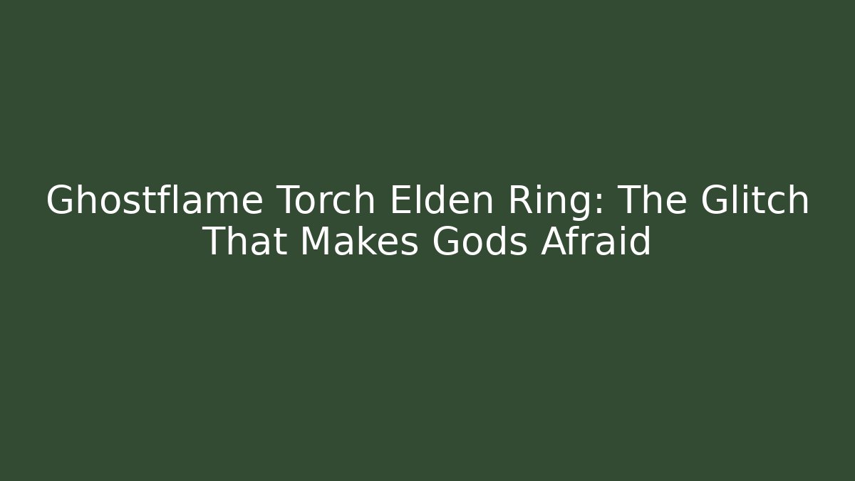 Ghostflame Torch Elden Ring: The Glitch That Makes Gods Afraid