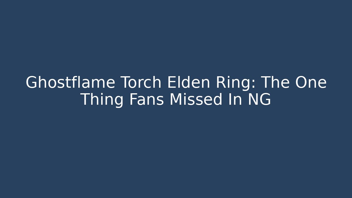 Ghostflame Torch Elden Ring: The One Thing Fans Missed In NG+